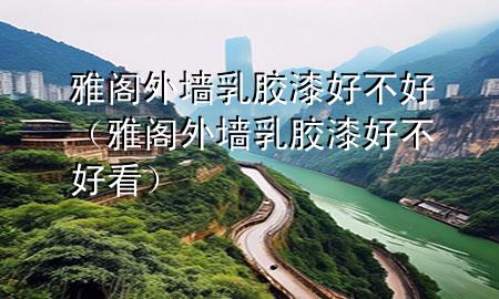 雅閣外墻乳膠漆好不好（雅閣外墻乳膠漆好不好看）