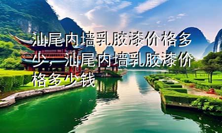 汕尾內(nèi)墻乳膠漆價(jià)格多少，汕尾內(nèi)墻乳膠漆價(jià)格多少錢(qián)