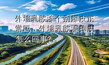 外墻乳膠漆個別爆皮正常嗎，外墻乳膠漆掉皮怎么回事?