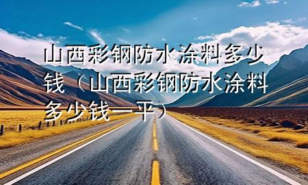 山西彩鋼防水涂料多少錢（山西彩鋼防水涂料多少錢一平）