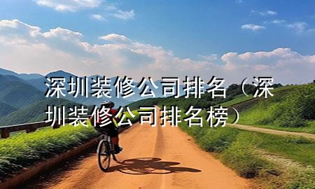 深圳裝修公司排名（深圳裝修公司排名榜）