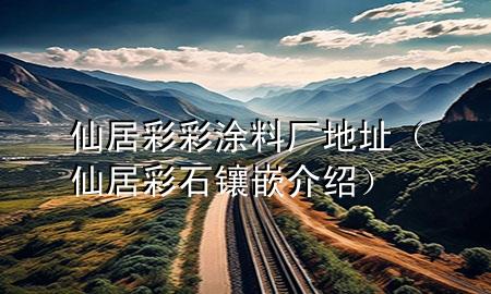 仙居彩彩涂料廠地址（仙居彩石鑲嵌介紹）
