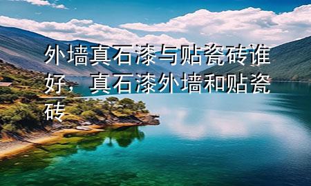 外墻真石漆與貼瓷磚誰(shuí)好，真石漆外墻和貼瓷磚