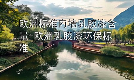 歐洲標(biāo)準(zhǔn)內(nèi)墻乳膠漆含量-歐洲乳膠漆環(huán)保標(biāo)準(zhǔn)