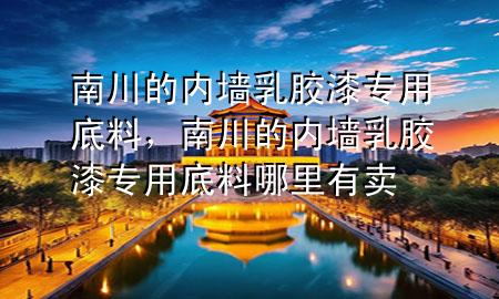 南川的內(nèi)墻乳膠漆專用底料，南川的內(nèi)墻乳膠漆專用底料哪里有賣