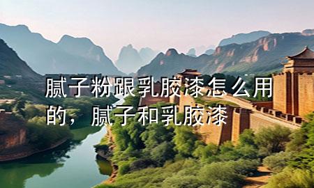 膩子粉跟乳膠漆怎么用的，膩子和乳膠漆