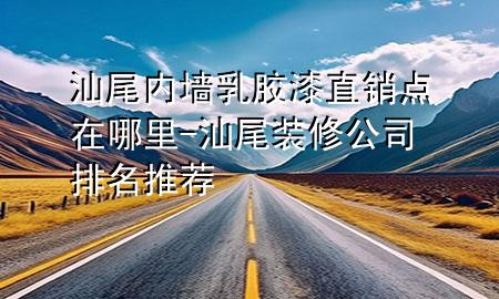 汕尾內(nèi)墻乳膠漆直銷點(diǎn)在哪里-汕尾裝修公司排名推薦