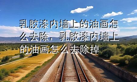 乳膠漆內(nèi)墻上的油畫怎么去除，乳膠漆內(nèi)墻上的油畫怎么去除掉