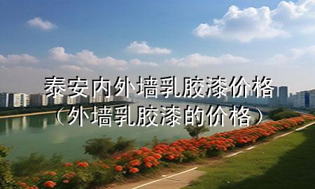 泰安內(nèi)外墻乳膠漆價(jià)格（外墻乳膠漆的價(jià)格）