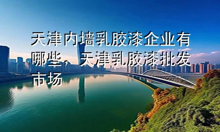 天津內(nèi)墻乳膠漆企業(yè)有哪些，天津乳膠漆批發(fā)市場(chǎng)