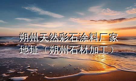 朔州天然彩石涂料廠家地址（朔州石材加工）