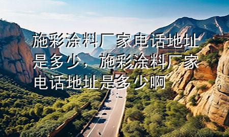 施彩涂料廠家電話地址是多少，施彩涂料廠家電話地址是多少啊