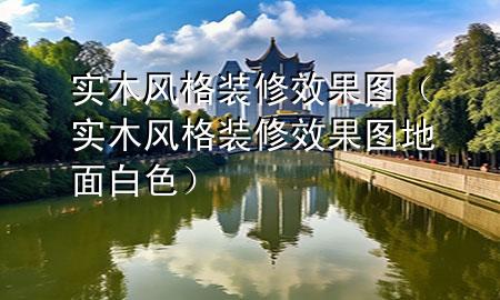 實(shí)木風(fēng)格裝修效果圖（實(shí)木風(fēng)格裝修效果圖地面白色）