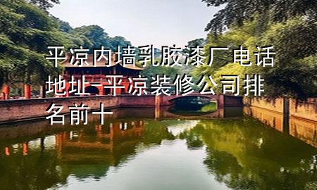 平?jīng)鰞?nèi)墻乳膠漆廠電話地址-平?jīng)鲅b修公司排名前十