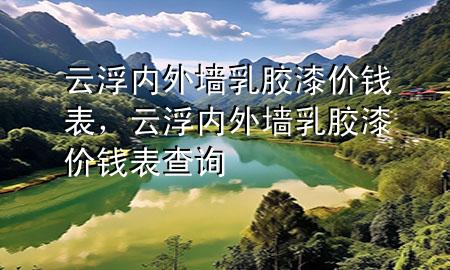 云浮內(nèi)外墻乳膠漆價(jià)錢表，云浮內(nèi)外墻乳膠漆價(jià)錢表查詢