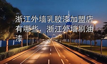 浙江外墻乳膠漆加盟店有哪些，浙江外墻刷油漆