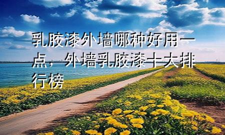 乳膠漆外墻哪種好用一點，外墻乳膠漆十大排行榜