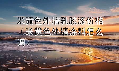 米黃色外墻乳膠漆價(jià)格（米黃色外墻涂料怎么調(diào)）
