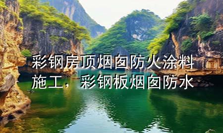 彩鋼房頂煙囪防火涂料施工，彩鋼板煙囪防水