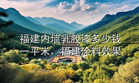 福建內(nèi)墻乳膠漆多少錢一平米，福建涂料效果
