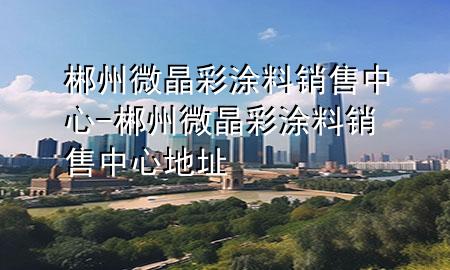 郴州微晶彩涂料銷售中心-郴州微晶彩涂料銷售中心地址
