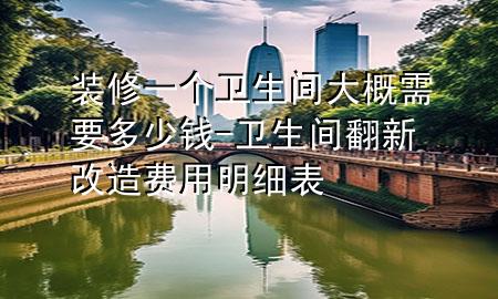 裝修一個(gè)衛(wèi)生間大概需要多少錢(qián)-衛(wèi)生間翻新改造費(fèi)用明細(xì)表