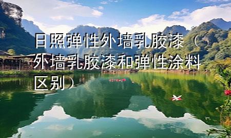 日照彈性外墻乳膠漆（外墻乳膠漆和彈性涂料區(qū)別）