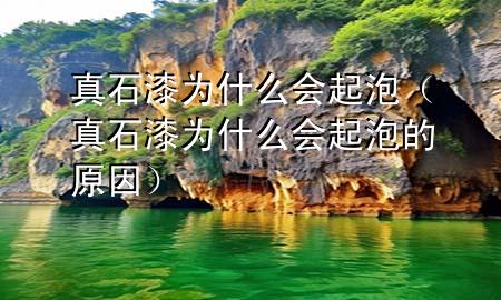 真石漆為什么會起泡（真石漆為什么會起泡的原因）