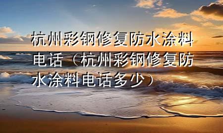 杭州彩鋼修復防水涂料電話（杭州彩鋼修復防水涂料電話多少）
