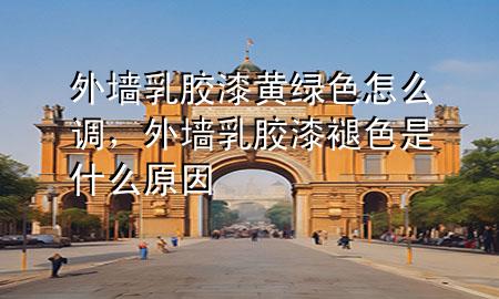 外墻乳膠漆黃綠色怎么調(diào)，外墻乳膠漆褪色是什么原因