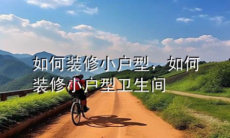 如何裝修小戶型，如何裝修小戶型衛(wèi)生間