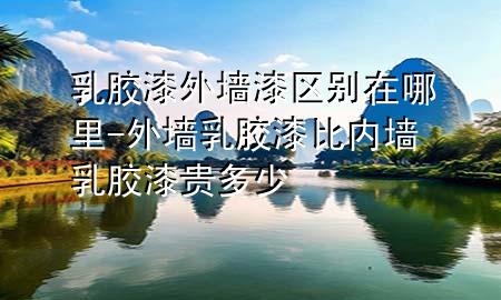 乳膠漆外墻漆區(qū)別在哪里-外墻乳膠漆比內(nèi)墻乳膠漆貴多少
