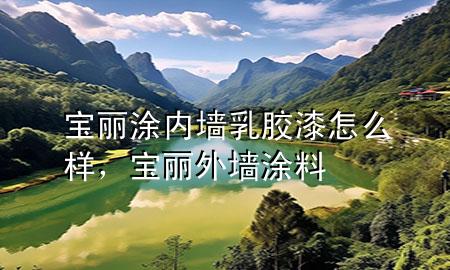 寶麗涂內(nèi)墻乳膠漆怎么樣，寶麗外墻涂料