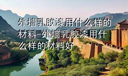 外墻乳膠漆用什么樣的材料-外墻乳膠漆用什么樣的材料好