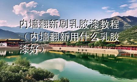 內(nèi)墻翻新刷乳膠漆教程（內(nèi)墻翻新用什么乳膠漆好）