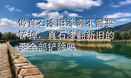 做真石漆舊漆需不需要鏟掉，真石漆翻新 舊的要全部鏟除嗎