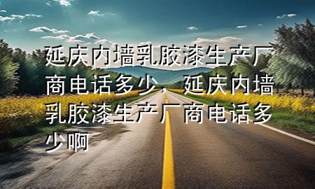 延慶內(nèi)墻乳膠漆生產(chǎn)廠商電話多少，延慶內(nèi)墻乳膠漆生產(chǎn)廠商電話多少啊