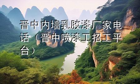 晉中內(nèi)墻乳膠漆廠家電話（晉中噴漆工招工平臺(tái)）