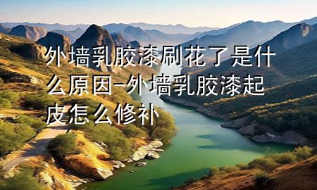 外墻乳膠漆刷花了是什么原因-外墻乳膠漆起皮怎么修補(bǔ)