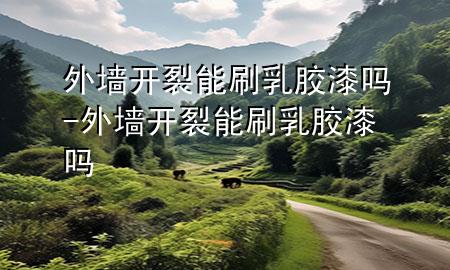 外墻開裂能刷乳膠漆嗎-外墻開裂能刷乳膠漆嗎