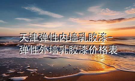 天津彈性內(nèi)墻乳膠漆-彈性外墻乳膠漆價格表