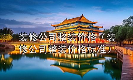 裝修公司整裝價(jià)格（裝修公司整裝價(jià)格標(biāo)準(zhǔn)）