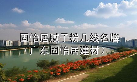 固怡居膩?zhàn)臃蹘拙€名牌（廣東固怡居建材）