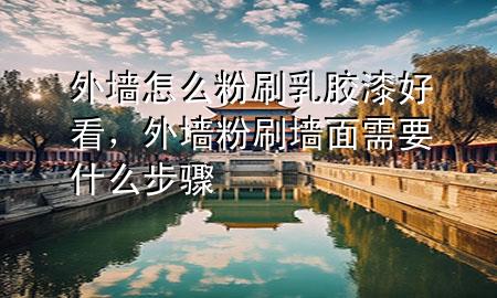 外墻怎么粉刷乳膠漆好看，外墻粉刷墻面需要什么步驟