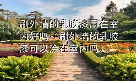 刷外墻的乳膠漆用在室內(nèi)好嗎（刷外墻的乳膠漆可以涂在室內(nèi)嗎）