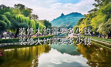 裝修大約需要多少錢，裝修大約需要多少錢