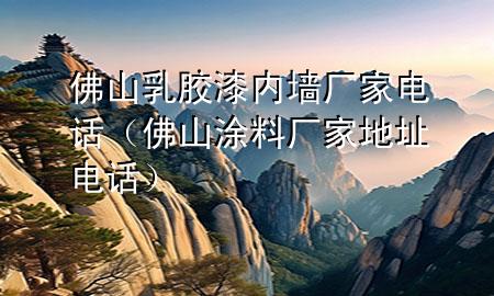 佛山乳膠漆內(nèi)墻廠家電話（佛山涂料廠家地址電話）