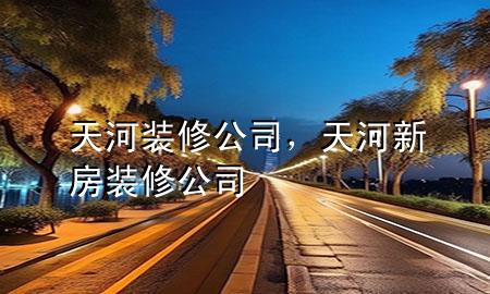 天河裝修公司，天河新房裝修公司