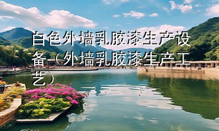 白色外墻乳膠漆生產(chǎn)設(shè)備（外墻乳膠漆生產(chǎn)工藝）