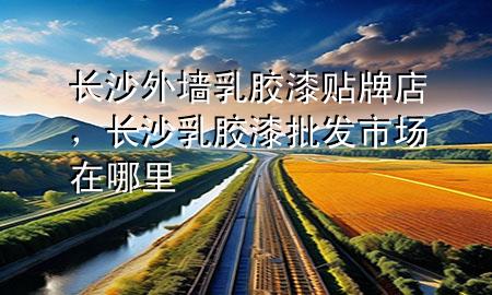 長沙外墻乳膠漆貼牌店，長沙乳膠漆批發(fā)市場在哪里
